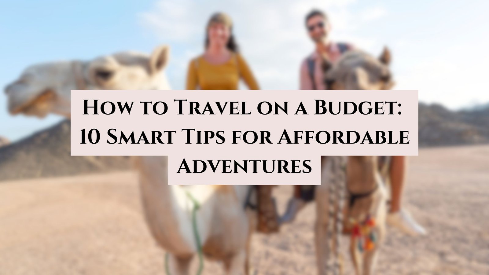 How to Travel on a Budget: 10 Smart Tips for Affordable Adventures